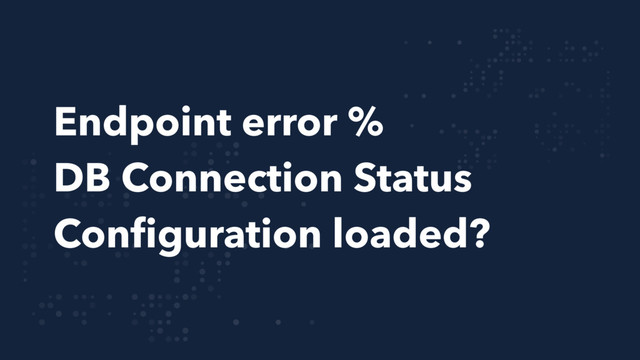 Endpoint error %
DB Connection Status
Conﬁguration loaded?

