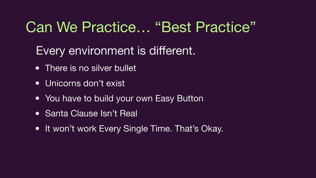 Can We Practice… “Best Practice”
Every environment is diﬀerent.

• There is no silver bullet

• Unicorns don’t exist

• You have to build your own Easy Button

• Santa Clause Isn’t Real

• It won’t work Every Single Time. That’s Okay.
