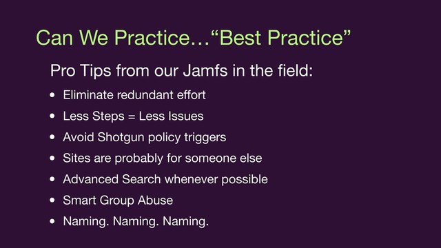 Can We Practice…“Best Practice”
Pro Tips from our Jamfs in the ﬁeld:

• Eliminate redundant eﬀort

• Less Steps = Less Issues

• Avoid Shotgun policy triggers

• Sites are probably for someone else

• Advanced Search whenever possible

• Smart Group Abuse

• Naming. Naming. Naming.
