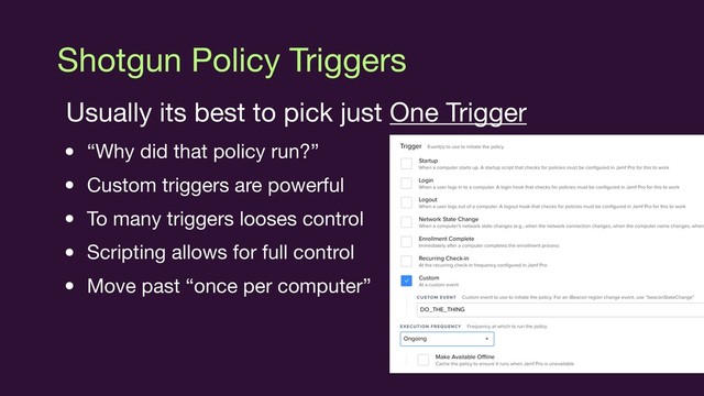 Shotgun Policy Triggers
Usually its best to pick just One Trigger

• “Why did that policy run?”

• Custom triggers are powerful

• To many triggers looses control

• Scripting allows for full control

• Move past “once per computer”

