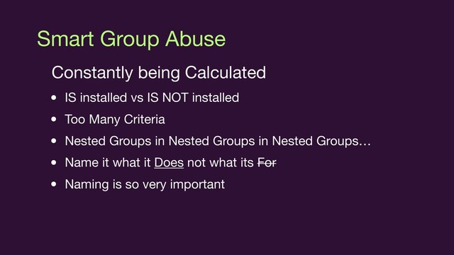 Smart Group Abuse
Constantly being Calculated

• IS installed vs IS NOT installed

• Too Many Criteria

• Nested Groups in Nested Groups in Nested Groups…

• Name it what it Does not what its For

• Naming is so very important
