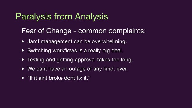Paralysis from Analysis
Fear of Change - common complaints:

• Jamf management can be overwhelming.

• Switching workﬂows is a really big deal.

• Testing and getting approval takes too long.

• We cant have an outage of any kind. ever.

• “If it aint broke dont ﬁx it.”
