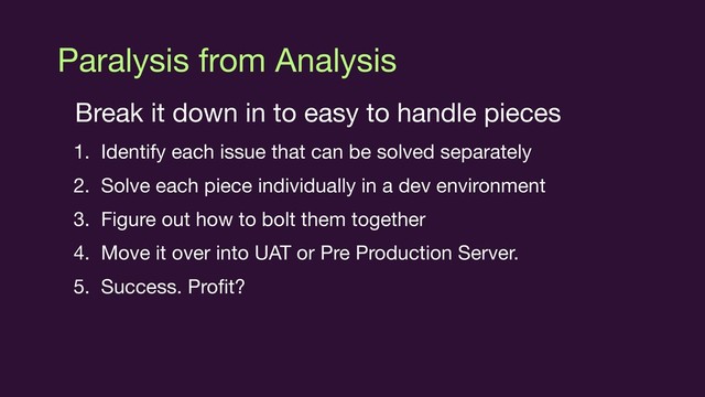 Paralysis from Analysis
Break it down in to easy to handle pieces

1. Identify each issue that can be solved separately

2. Solve each piece individually in a dev environment

3. Figure out how to bolt them together

4. Move it over into UAT or Pre Production Server.

5. Success. Proﬁt?
