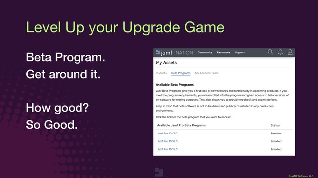 © JAMF Software, LLC
Level Up your Upgrade Game
Beta Program.
Get around it.
How good?
So Good.
