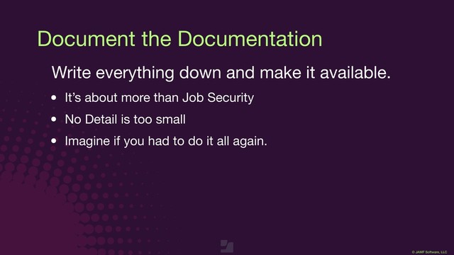 © JAMF Software, LLC
Document the Documentation
Write everything down and make it available.

• It’s about more than Job Security

• No Detail is too small

• Imagine if you had to do it all again.

