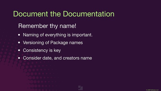 © JAMF Software, LLC
Document the Documentation
Remember thy name!

• Naming of everything is important.

• Versioning of Package names

• Consistency is key

• Consider date, and creators name

