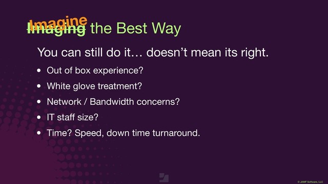© JAMF Software, LLC
Imaging the Best Way
You can still do it… doesn’t mean its right.

• Out of box experience?

• White glove treatment?

• Network / Bandwidth concerns?

• IT staﬀ size?

• Time? Speed, down time turnaround.
Imagine
