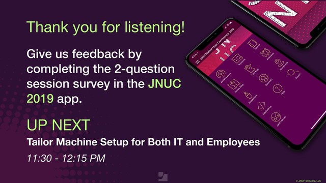 © JAMF Software, LLC
Thank you for listening!
Give us feedback by
completing the 2-question
session survey in the JNUC
2019 app.
UP NEXT
Tailor Machine Setup for Both IT and Employees
11:30 - 12:15 PM
