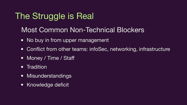 The Struggle is Real
Most Common Non-Technical Blockers

• No buy in from upper management

• Conﬂict from other teams: infoSec, networking, infrastructure

• Money / Time / Staﬀ

• Tradition

• Misunderstandings

• Knowledge deﬁcit
