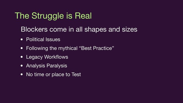 The Struggle is Real
Blockers come in all shapes and sizes

• Political Issues

• Following the mythical “Best Practice”

• Legacy Workﬂows

• Analysis Paralysis

• No time or place to Test
