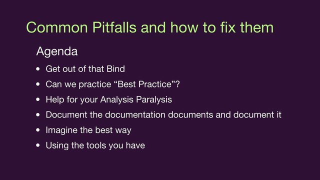 Common Pitfalls and how to ﬁx them
Agenda

• Get out of that Bind

• Can we practice “Best Practice”?

• Help for your Analysis Paralysis 

• Document the documentation documents and document it

• Imagine the best way

• Using the tools you have
