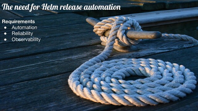 The need for Helm release automation
Requirements
● Automation
● Reliability
● Observability
