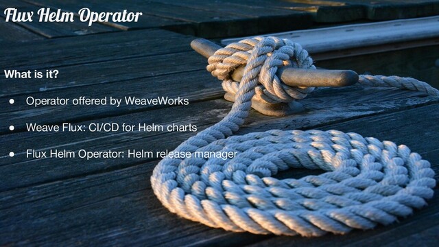 Flux Helm Operator
What is it?
● Operator oﬀered by WeaveWorks
● Weave Flux: CI/CD for Helm charts
● Flux Helm Operator: Helm release manager
