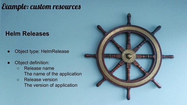 Helm Releases
● Object type: HelmRelease
● Object definition:
○ Release name
The name of the application
○ Release version
The version of application
Example: custom resources
