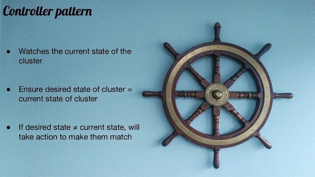 ● Watches the current state of the
cluster
● Ensure desired state of cluster =
current state of cluster
● If desired state ≠ current state, will
take action to make them match
Controller pattern
