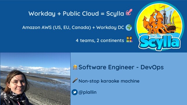 Software Engineer - DevOps
Non-stop karaoke machine
@plallin
Workday + Public Cloud = Scylla
Amazon AWS (US, EU, Canada) + Workday DC
4 teams, 2 continents
