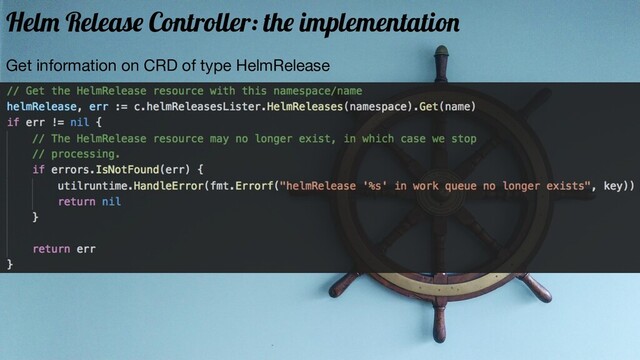 Get information on CRD of type HelmRelease
Helm Release Controller: the implementation

