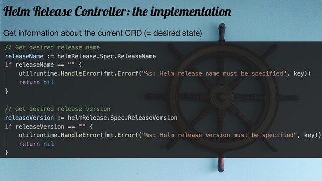 Get information about the current CRD (= desired state)
Helm Release Controller: the implementation
