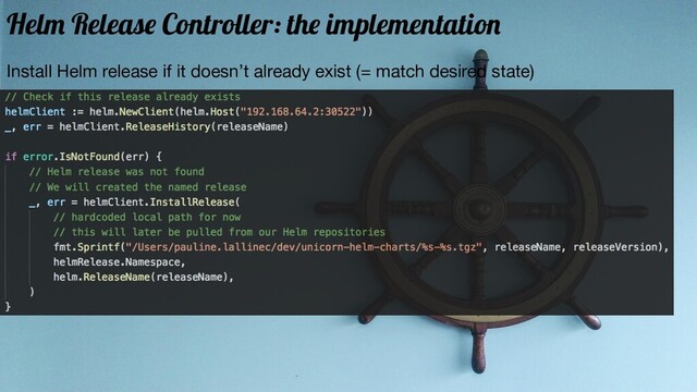Install Helm release if it doesn’t already exist (= match desired state)
Helm Release Controller: the implementation
