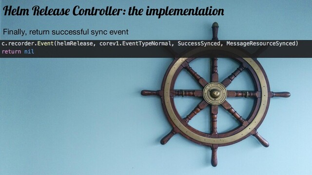 Finally, return successful sync event
Helm Release Controller: the implementation

