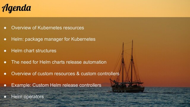 ● Overview of Kubernetes resources
● Helm: package manager for Kubernetes
● Helm chart structures
● The need for Helm charts release automation
● Overview of custom resources & custom controllers
● Example: Custom Helm release controllers
● Helm operators
Agenda
