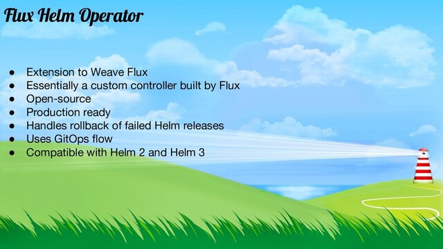 ● Extension to Weave Flux
● Essentially a custom controller built by Flux
● Open-source
● Production ready
● Handles rollback of failed Helm releases
● Uses GitOps ﬂow
● Compatible with Helm 2 and Helm 3
Flux Helm Operator
