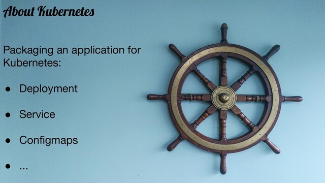 About Kubernetes
Packaging an application for
Kubernetes:
● Deployment
● Service
● Conﬁgmaps
● ...
