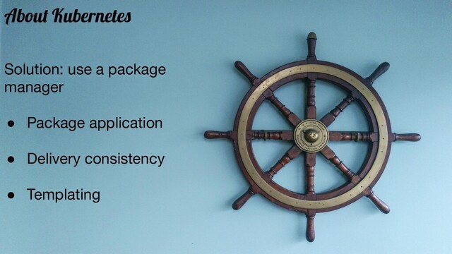 About Kubernetes
Solution: use a package
manager
● Package application
● Delivery consistency
● Templating
