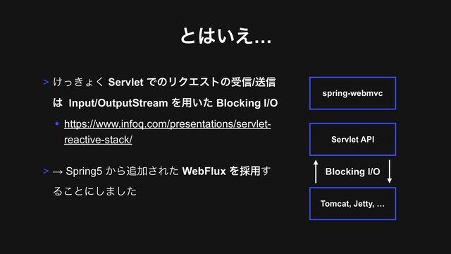 ͱ͸͍͑…
> ͚͖ͬΐ͘ Servlet ͰͷϦΫΤετͷड৴/ૹ৴
͸ Input/OutputStream Λ༻͍ͨ Blocking I/O
• https://www.infoq.com/presentations/servlet-
reactive-stack/
> → Spring5 ͔Β௥Ճ͞Εͨ WebFlux Λ࠾༻͢
Δ͜ͱʹ͠·ͨ͠
spring-webmvc
Servlet API
Tomcat, Jetty, …
Blocking I/O
