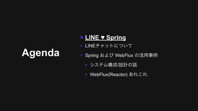 Agenda
> LINE ♥ Spring
> LINEνϟοτʹ͍ͭͯ
> Spring ͓Αͼ WebFlux ͷ׆༻ࣄྫ
• γεςϜߏ੒/ઃܭͷ࿩
• WebFlux(Reactor) ͋Ε͜Ε
