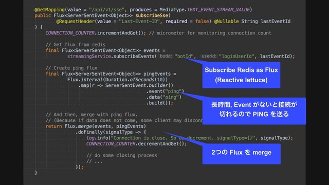 Subscribe Redis as Flux
(Reactive lettuce)
௕࣌ؒ, Event ͕ͳ͍ͱ઀ଓ͕ 
੾ΕΔͷͰ PING ΛૹΔ
2ͭͷ Flux Λ merge

