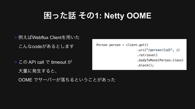 ࠔͬͨ࿩ ͦͷ1: Netty OOME
> ྫ͑͹Webflux ClientΛ༻͍ͨ 
͜Μͳcode͕͋Δͱ͠·͢
> ͜ͷ API call Ͱ timeout ͕ 
େྔʹൃੜ͢Δͱɺ 
OOME Ͱαʔόʔ͕མͪΔͱ͍͏͜ͱ͕͋ͬͨ
