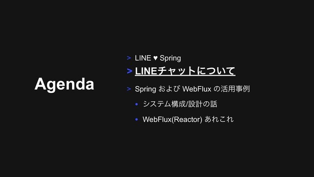 Agenda
> LINE ♥ Spring
> LINEνϟοτʹ͍ͭͯ
> Spring ͓Αͼ WebFlux ͷ׆༻ࣄྫ
• γεςϜߏ੒/ઃܭͷ࿩
• WebFlux(Reactor) ͋Ε͜Ε
