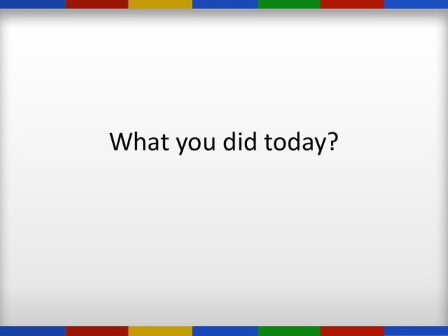 What you did today?
