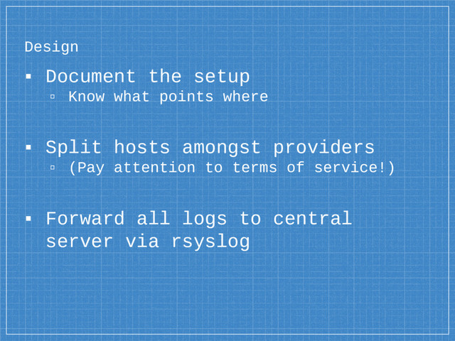 Design
▪ Document the setup
▫ Know what points where
▪ Split hosts amongst providers
▫ (Pay attention to terms of service!)
▪ Forward all logs to central
server via rsyslog
