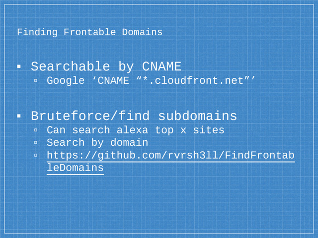 Finding Frontable Domains
▪ Searchable by CNAME
▫ Google ‘CNAME “*.cloudfront.net”’
▪ Bruteforce/find subdomains
▫ Can search alexa top x sites
▫ Search by domain
▫ https://github.com/rvrsh3ll/FindFrontab
leDomains
