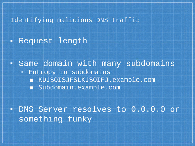 Identifying malicious DNS traffic
▪ Request length
▪ Same domain with many subdomains
▫ Entropy in subdomains
■ KDJSOISJFSLKJSOIFJ.example.com
■ Subdomain.example.com
▪ DNS Server resolves to 0.0.0.0 or
something funky

