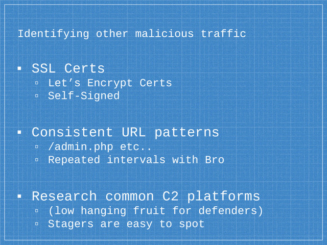 Identifying other malicious traffic
▪ SSL Certs
▫ Let’s Encrypt Certs
▫ Self-Signed
▪ Consistent URL patterns
▫ /admin.php etc..
▫ Repeated intervals with Bro
▪ Research common C2 platforms
▫ (low hanging fruit for defenders)
▫ Stagers are easy to spot
