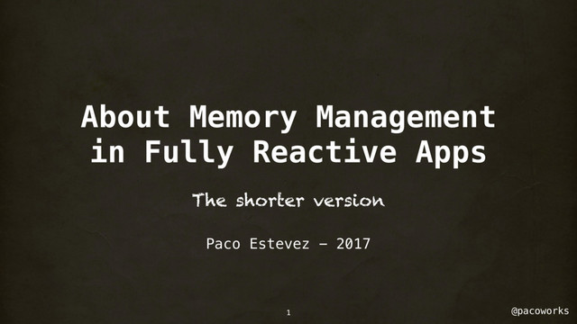 @pacoworks
About Memory Management
in Fully Reactive Apps
Paco Estevez - 2017
1
The shorter version

