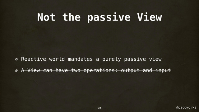 @pacoworks
Not the passive View
Reactive world mandates a purely passive view
A View can have two operations: output and input
20
