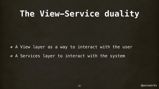 @pacoworks
The View-Service duality
A View layer as a way to interact with the user
A Services layer to interact with the system
25
