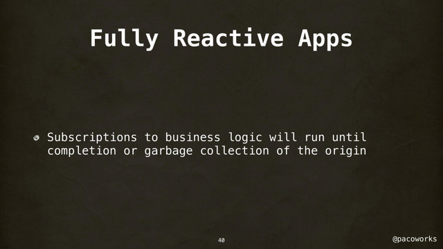 @pacoworks
Fully Reactive Apps
Subscriptions to business logic will run until
completion or garbage collection of the origin
40
