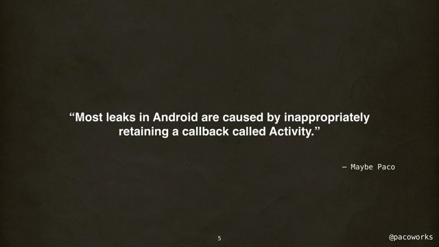@pacoworks
“Most leaks in Android are caused by inappropriately
retaining a callback called Activity.”
– Maybe Paco
5
