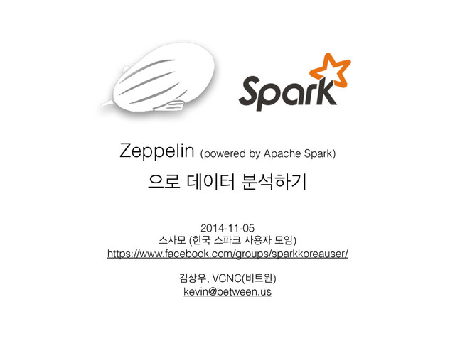 Zeppelin (powered by Apache Spark)
ਵ۽ ؘ੉ఠ ࠙ࢳೞӝ
2014-11-05
झࢎݽ (ೠҴ झ౵௼ ࢎਊ੗ ݽ੐)
https://www.facebook.com/groups/sparkkoreauser/
!
ӣ࢚਋, VCNC(࠺౟ਦ)
kevin@between.us

