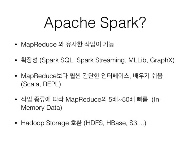 Apache Spark?
• MapReduce ৬ ਬࢎೠ ੘স੉ оמ
• ഛ੢ࢿ (Spark SQL, Spark Streaming, MLLib, GraphX)
• MapReduceࠁ׮ ഻ঁ рױೠ ੋఠಕ੉झ, ߓ਋ӝ ए਑
(Scala, REPL)
• ੘স ઙܨী ٮۄ MapReduce੄ 5ߓ~50ߓ ࡅܴ (In-
Memory Data)
• Hadoop Storage ഐജ (HDFS, HBase, S3, ..)
