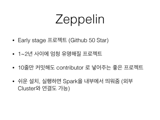 Zeppelin
• Early stage ೐۽ં౟ (Github 50 Star)
• 1~2֙ ࢎ੉ী ষ୒ ਬݺ೧૕ ೐۽ં౟
• 10઴݅ ழ޿೧ب contributor ۽ ֍য઱ח જ਷ ೐۽ં౟
• ए਍ ࢸ஖, प೯ೞݶ Sparkਸ ղࠗীࢲ ڸਕષ (৻ࠗ
Cluster৬ োѾب оמ)
