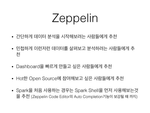 Zeppelin
• рױೞѱ ؘ੉ఠ ࠙ࢳਸ द੘೧ࠁ۰ח ࢎۈٜীѱ ୶ୌ
• ޹୏ೞѱ ੉۠੷۠ ؘ੉ఠܳ ࢓ಝࠁҊ ࠙ࢳೞ۰ח ࢎۈٜীѱ ୶
ୌ
• Dashboardਸ ࡅܰѱ ٜ݅Ҋ र਷ ࢎۈٜীѱ ୶ୌ
• Hotೠ Open Sourceী ଵৈ೧ࠁҊ र਷ ࢎۈٜীѱ ୶ୌ
• Sparkਸ ୊਺ ࢎਊೞח ҃਋ח Spark Shellਸ ݢ੷ ࢎਊ೧ࠁחѪ
ਸ ୶ୌ (Zeppelin Code Editor੄ Auto Completionӝמ੉ ࠁъؼ ٸ ө૑)
