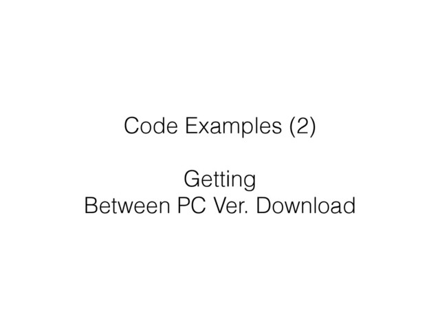Code Examples (2)
!
Getting
Between PC Ver. Download
