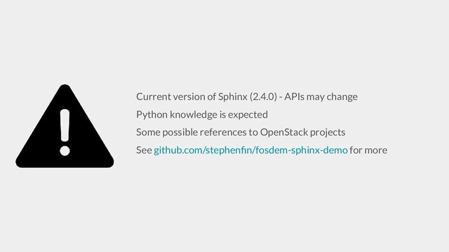 Current version of Sphinx (2.4.0) - APIs may change
Python knowledge is expected
Some possible references to OpenStack projects
See github.com/stephenﬁn/fosdem-sphinx-demo for more
