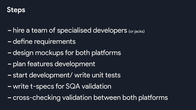 -hire a team of specialised developers
-define requirements
-design mockups for both platforms
-plan features development
-start development/ write unit tests
-write t-specs for SQA validation
-cross-checking validation between both platforms
(or jacks)
Steps
